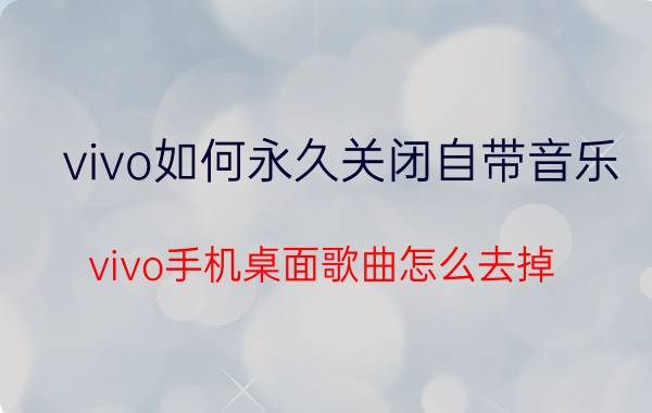 vivo如何永久关闭自带音乐 vivo手机桌面歌曲怎么去掉？